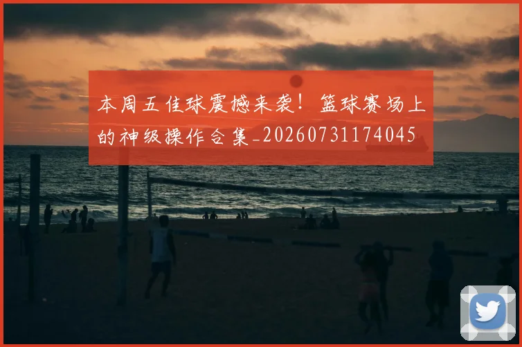 本周五佳球震撼来袭!篮球赛场上的神级操作合集_20260731174045