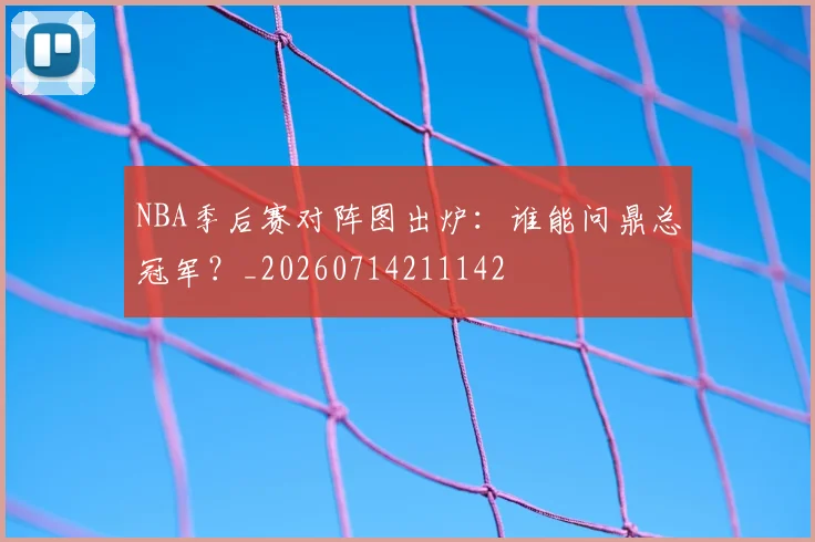 NBA季后赛对阵图出炉:谁能问鼎总冠军?_20260714211142